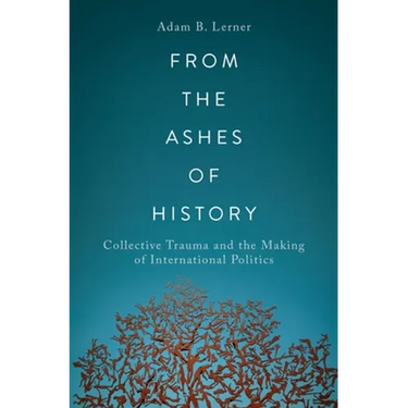 From the Ashes of History: Collective Trauma and the Making of International Politics