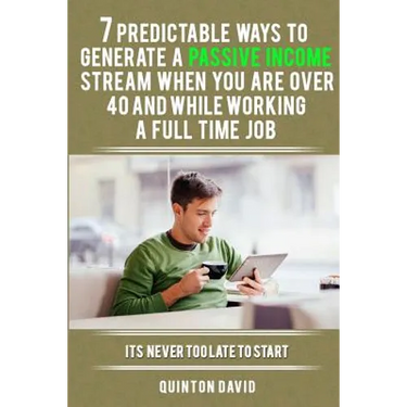 7 Predictable Ways to Generate a Passive Income Stream When You Are Over 40 and While Working a Full Time Job: It's Never Too Late to Start