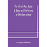 The life of Mary Baker G. Eddy and the history of Christian science