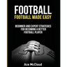 Football: Football Made Easy: Beginner and Expert Strategies For Becoming A Better Football Player