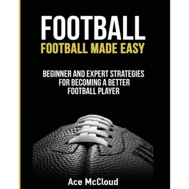 Football: Football Made Easy: Beginner and Expert Strategies For Becoming A Better Football Player