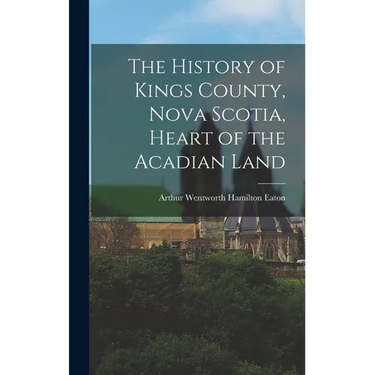 The History of Kings County, Nova Scotia, Heart of the Acadian Land