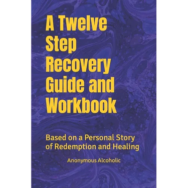 A Twelve Step Recovery Guide and Workbook: Based on a Personal Story of Redemption and Healing