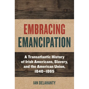 Embracing Emancipation: A Transatlantic History of Irish Americans, Slavery, and the American Union, 1840-1865