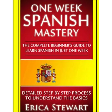 Spanish: One Week Spanish Mastery: The Complete Beginner's Guide to Learning Spanish in just 1 Week! Detailed Step by Step Process to Understand the B