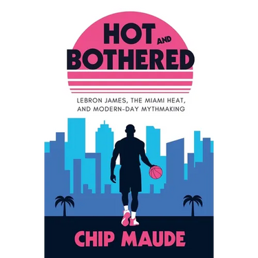 Hot and Bothered: LeBron James, the Miami Heat, and Modern-day Mythmaking