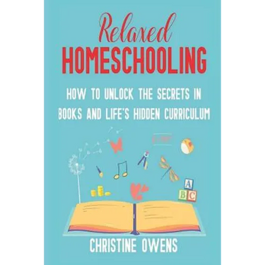 Relaxed Homeschooling: How to Unlock the Secrets in Books and Life's Hidden Curriculum