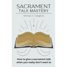 Sacrament Talk Mastery: How to Give a Sacrament Talk When You Really Don't Want To