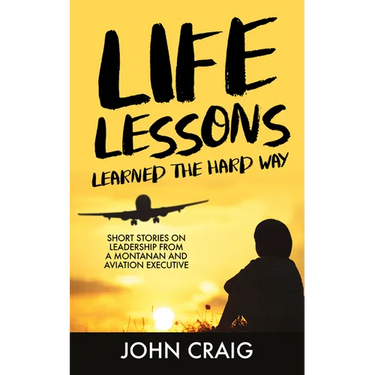 Life Lessons Learned the Hard Way: Short Stories on Leadership from a Montanan and Aviation Executive