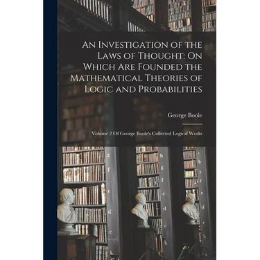 An Investigation of the Laws of Thought: On Which Are Founded the Mathematical Theories of Logic and Probabilities: Volume 2 Of George Boole's Collect