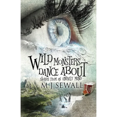 Wild Monsters Dance About: Stories From An Unruly Mind