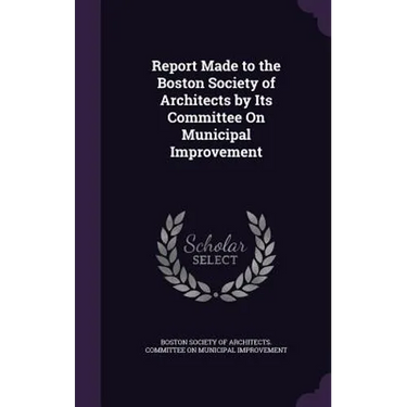 Report Made to the Boston Society of Architects by Its Committee On Municipal Improvement