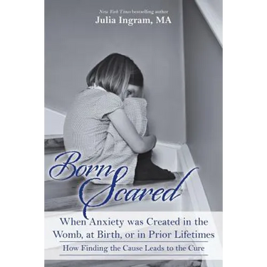 Born Scared: When Anxiety was Created in the Womb, at Birth, or in Prior Lifetimes, and How Finding the Cause Leads to the Cure
