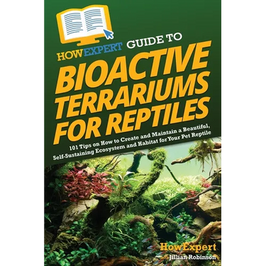 HowExpert Guide to Bioactive Terrariums for Reptiles: 101 Tips on How to Create and Maintain a Beautiful, Self-Sustaining Ecosystem and Habitat for Yo