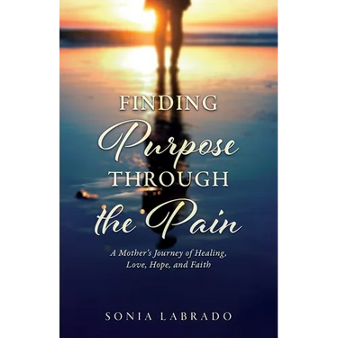 Finding Purpose Through the Pain: A Mother's Journey of Healing, Love, Hope, and Faith