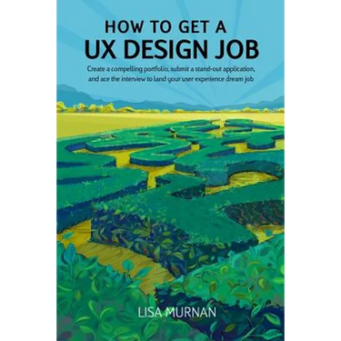How to Get a UX Design Job: Create a Compelling Portfolio, Submit a Stand-Out Application, and Ace the Interview to Land Your User Experience Dream Jo