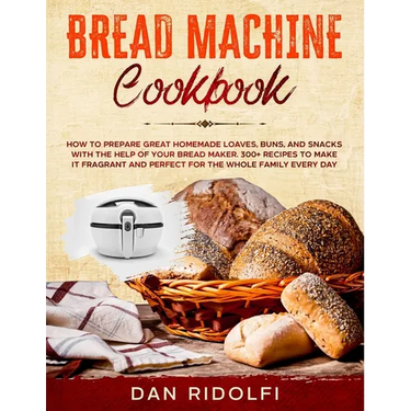 Bread Machine Cookbook: How to Prepare Great Homemade Loaves, Buns, and Snacks with the Help of Your Bread Maker. 300+ Recipes to Make It Frag
