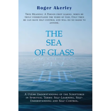 The Sea of Glass: A Clear Understanding of The Scriptures in Spiritual Terms: Self - Learning, Self - Understanding, and Self - Control