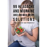 99 Headache and Migraine Juice and Meal Recipe Solutions: Reduce Pain Fast and Permanently