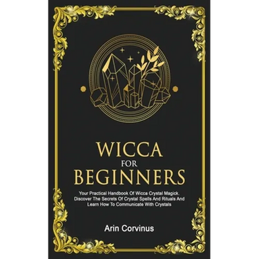 Wicca For Beginners: Your Practical Handbook of Wicca Crystal Magick. Discover The Secrets Of Crystal Spells And Rituals And Learn How To Communicate
