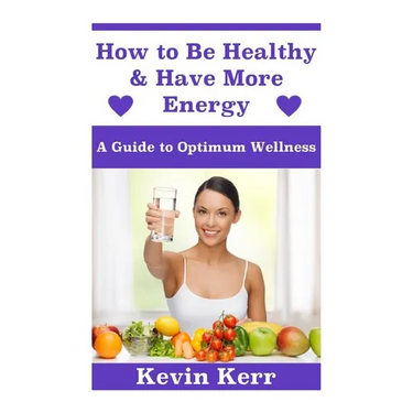 How to Be Healthy & Have More Energy: A Guide to Optimum Wellness.