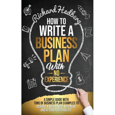 How to Write a Business Plan With No Experience: A Simple Guide With Tons of Business Plan Examples to Achieve a Successful Business and Attain Profit