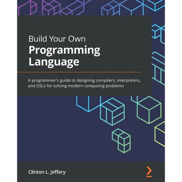 Build Your Own Programming Language: A programmer's guide to designing compilers, interpreters, and DSLs for solving modern computing problems