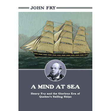 A Mind at Sea: Henry Fry and the Glorious Era of Quebec's Sailing Ships