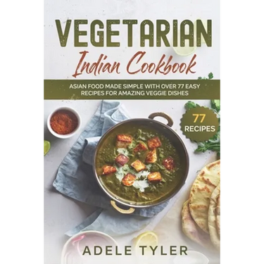 Vegetarian Indian Cookbook: Asian Food Made Simple With Over 77 Easy Recipes For Amazing Veggie Dishes