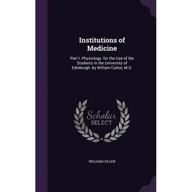 Institutions of Medicine: Part I. Physiology. for the Use of the Students in the University of Edinburgh. by William Cullen, M.D.