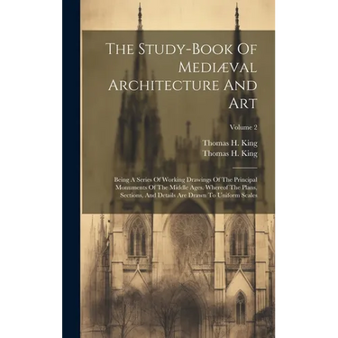 The Study-book Of Mediæval Architecture And Art: Being A Series Of Working Drawings Of The Principal Monuments Of The Middle Ages. Whereof The Plans,