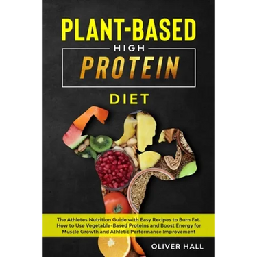 Plant-Based High-Protein Diet: The athletes nutrition guide with easy recipes to burn fat. How to use vegetable-based protein and boost energy for mu