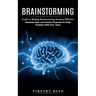 Brainstorming: Guide to Making Brainstorming Sessions Effective (Generate Ideas and Solution Proposals for Daily Problems With Your Team)