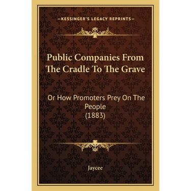Public Companies From The Cradle To The Grave: Or How Promoters Prey On The People (1883)