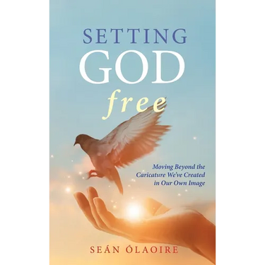 Setting God Free: Moving Beyond the Caricature We've Created in Our Own Image