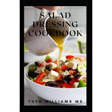 Salad Dressing Cookbook: The Ultimate Guide To Nutritional And Delicious Salad Dressing Recipes