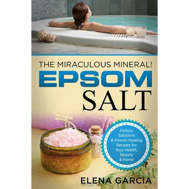 Epsom Salt: The Miraculous Mineral!: Holistic Solutions & Proven Healing Recipes for Health, Beauty & Home