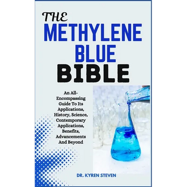The Methylene Blue Bible: An All-Encompassing Guide To Its Applications, History, Science, Contemporary Applications, Benefits, Advancements And Beyon