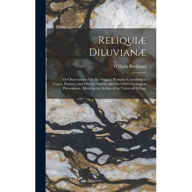 Reliquiæ Diluvianæ: Or Observations On the Organic Remains Contained in Caves, Fissures, and Diluvial Gravel, and On Other Geological Phen