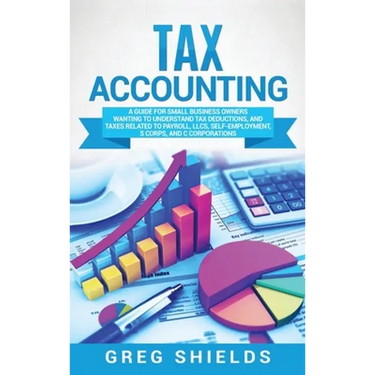 Tax Accounting: A Guide for Small Business Owners Wanting to Understand Tax Deductions, and Taxes Related to Payroll, LLCs, Self-Employment, S Corps,