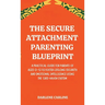 The Secure Attachment Parenting Blueprint: A Practical Guide for Parents of Ages 0-12 to Foster Lifelong Security and Emotional Intelligence Using the