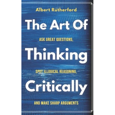 The Art of Thinking Critically: Ask Great Questions, Spot Illogical Reasoning, and Make Sharp Arguments