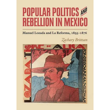 Popular Politics and Rebellion in Mexico: Manuel Lozada and La Reforma, 1855-1876