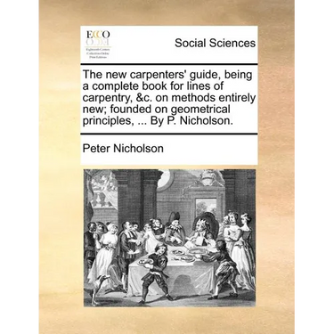 The new carpenters' guide, being a complete book for lines of carpentry, &c. on methods entirely new; founded on geometrical principles, ... By P. Nic