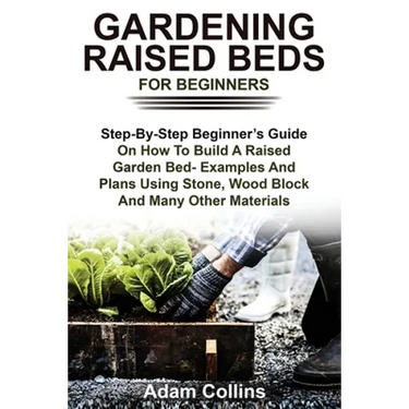 Gardening Raised Beds for Beginners: Step-By-Step Beginner's Guide On How To Build A Raised Garden Bed- Examples And Plans Using Stone, Wood Block And