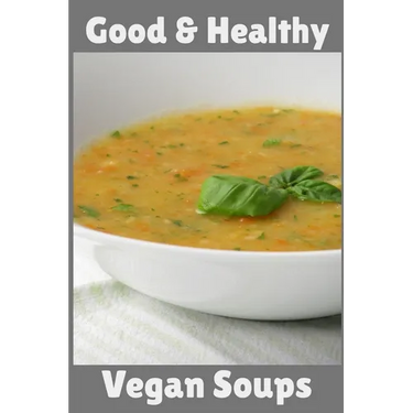 Good & Healthy Vegan Soups: Vegan Recipe Cookbook For Vegetarians, Raw Food Enthusiast, Vegan Athletes and People Who Love Plant-Based Eating.