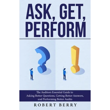 Ask, Get, Perform: The Auditors Essential Guide to Asking Better Questions, Getting Better Answers, and Performing Better Audits