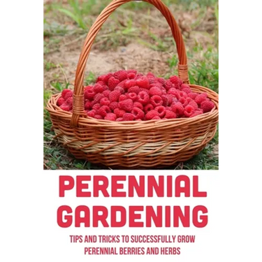 Perennial Gardening: Tips And Tricks To Successfully Grow Perennial Berries And Herbs: Steps To Grow Perennial Herbs And Berries