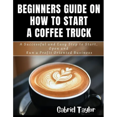 Beginner's Guide on How to start a Coffee Truck: A Successful and Easy Step to Start, Open and Run a profit oriented business