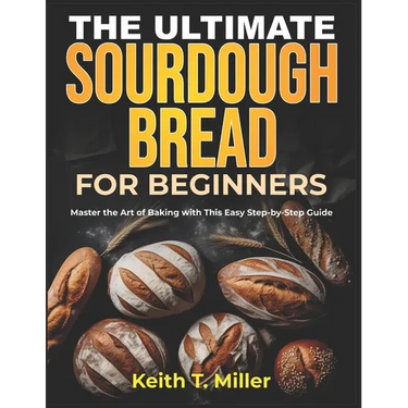 The Ultimate Sourdough Bread for Beginners: Master the Art of Baking with This Easy Step by-Step Guide